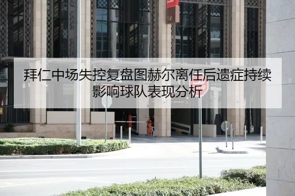 拜仁中场失控复盘图赫尔离任后遗症持续影响球队表现分析
