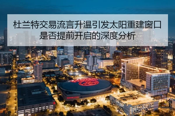 杜兰特交易流言升温引发太阳重建窗口是否提前开启的深度分析