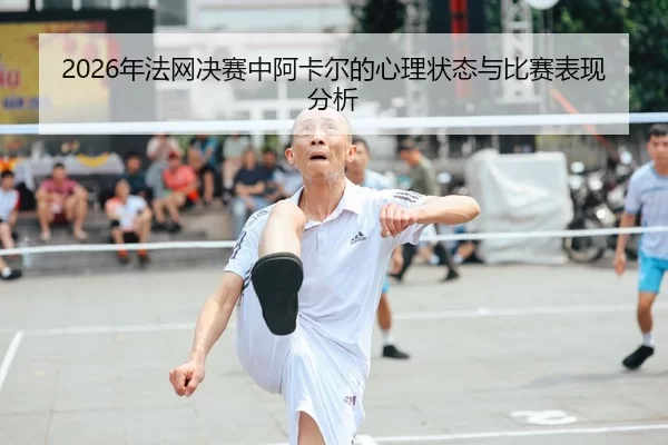 2026年法网决赛中阿卡尔的心理状态与比赛表现分析
