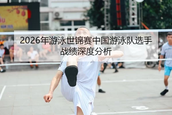 2026年游泳世锦赛中国游泳队选手战绩深度分析