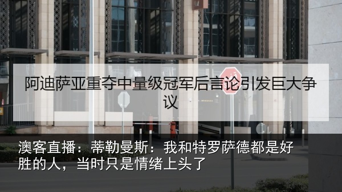 澳客直播:蒂勒曼斯:我和特罗萨德都是好胜的人,当时只是情绪上头了