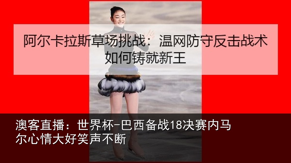 澳客直播：世界杯-巴西备战18决赛内相关情况不断