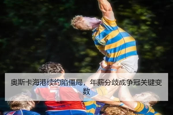 奥斯卡海港续约陷僵局，年薪分歧成争冠关键变数