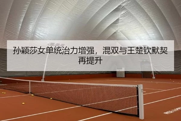 孙颖莎女单统治力增强，混双与王楚钦默契再提升