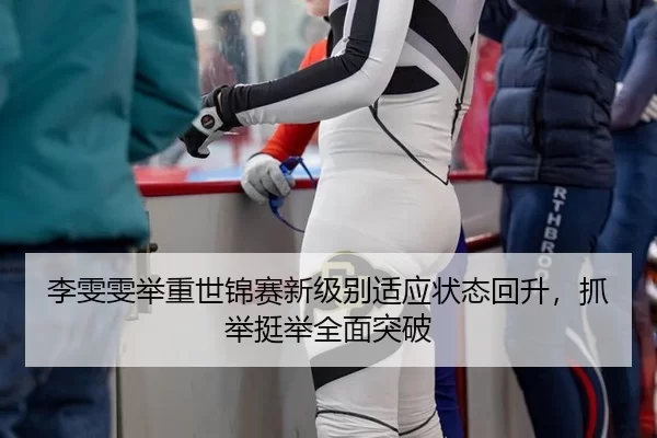 李雯雯举重世锦赛新级别适应状态回升，抓举挺举全面突破