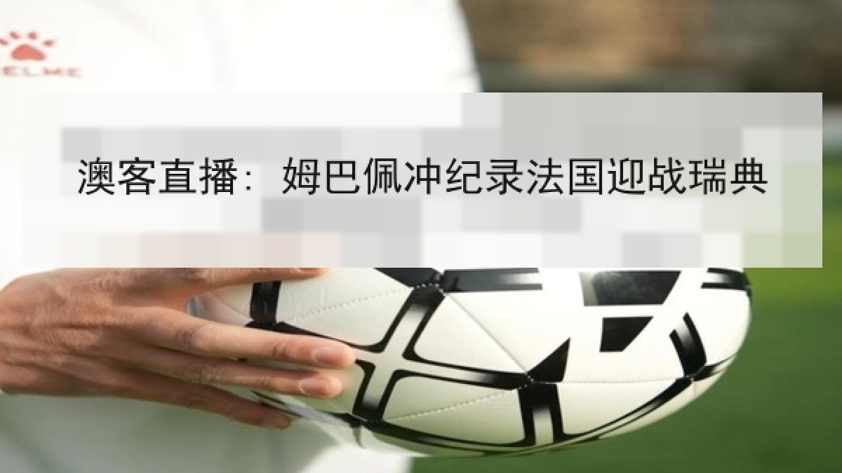 澳客直播: 姆巴佩冲纪录法国迎战瑞典