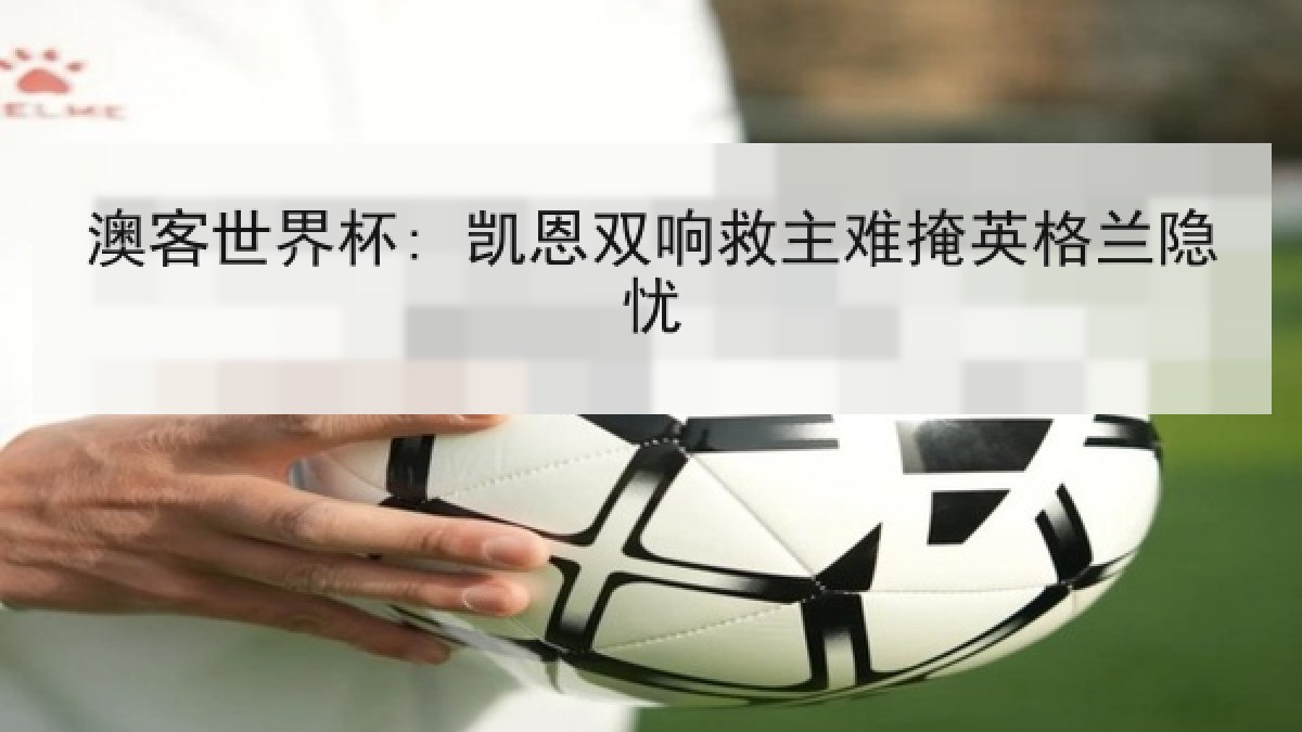 澳客世界杯: 凯恩双响救主难掩英格兰隐忧 澳客世界杯: 凯恩双响救主难掩英格兰隐忧