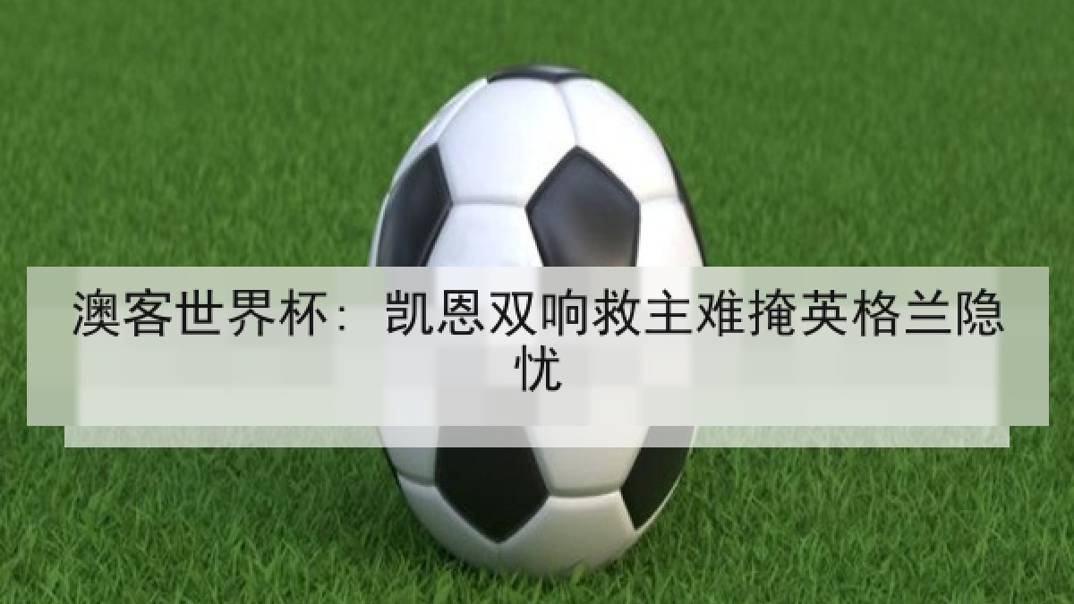 澳客世界杯: 凯恩双响救主难掩英格兰隐忧