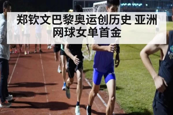 郑钦文巴黎奥运创历史 亚洲网球女单首金