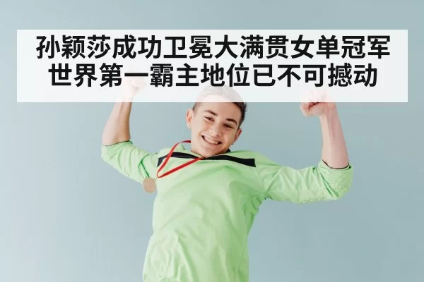 孙颖莎成功卫冕大满贯女单冠军 世界第一霸主地位已不可撼动
