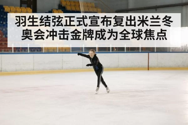 羽生结弦正式宣布复出米兰冬奥会冲击金牌成为全球焦点