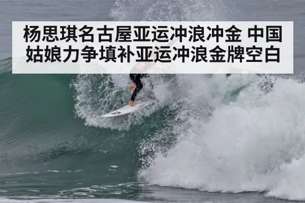 杨思琪名古屋亚运冲浪冲金 中国姑娘力争填补亚运冲浪金牌空白