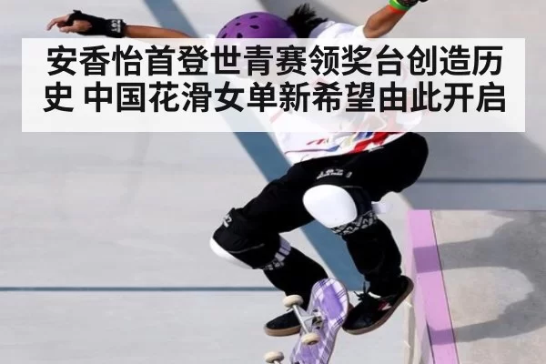 安香怡首登世青赛领奖台创造历史 中国花滑女单新希望由此开启