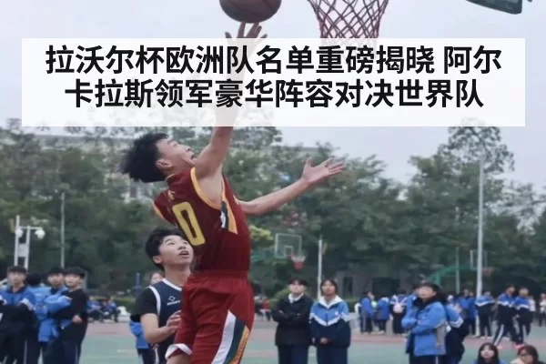 拉沃尔杯欧洲队名单重磅揭晓 阿尔卡拉斯领军豪华阵容对决世界队