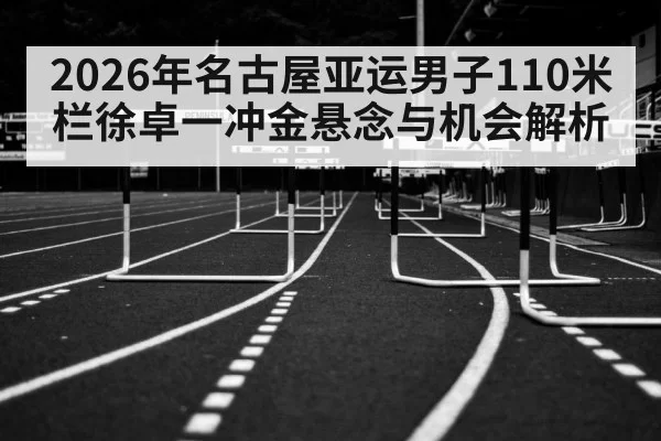 2026年名古屋亚运男子110米栏徐卓一冲金悬念与机会解析